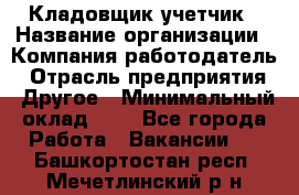 Кладовщик-учетчик › Название организации ­ Компания-работодатель › Отрасль предприятия ­ Другое › Минимальный оклад ­ 1 - Все города Работа » Вакансии   . Башкортостан респ.,Мечетлинский р-н